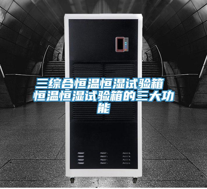 三綜合恒溫恒濕試驗箱 恒溫恒濕試驗箱的三大功能