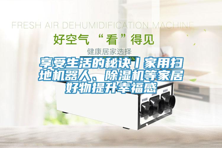 享受生活的秘訣丨家用掃地機(jī)器人、除濕機(jī)等家居好物提升幸福感