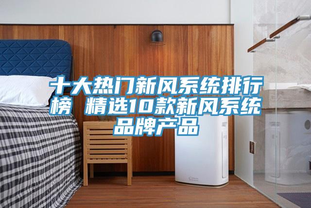 十大熱門(mén)新風(fēng)系統(tǒng)排行榜 精選10款新風(fēng)系統(tǒng)品牌產(chǎn)品