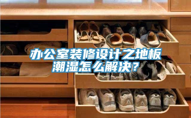 辦公室裝修設(shè)計之地板潮濕怎么解決？