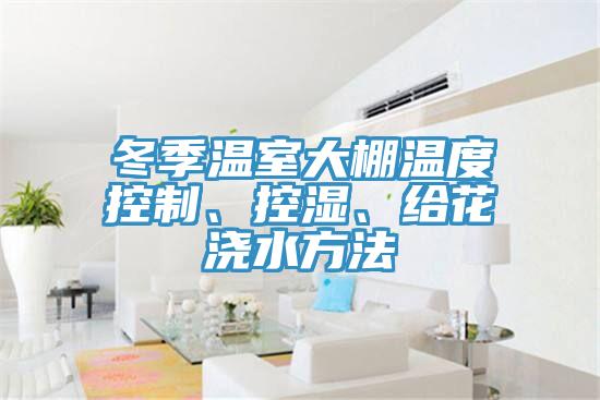冬季溫室大棚溫度控制、控濕、給花澆水方法