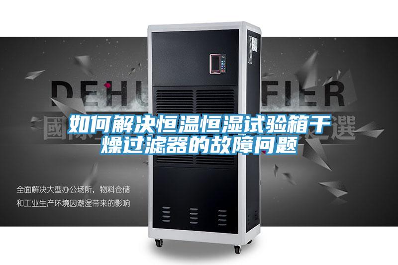 如何解決恒溫恒濕試驗(yàn)箱干燥過(guò)濾器的故障問(wèn)題