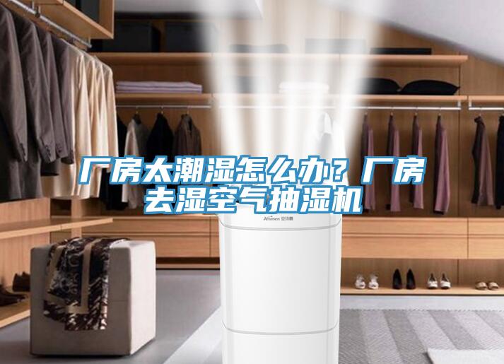 廠房太潮濕怎么辦？廠房去濕空氣抽濕機(jī)
