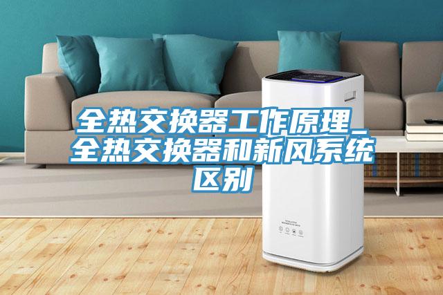 全熱交換器工作原理_全熱交換器和新風系統區別