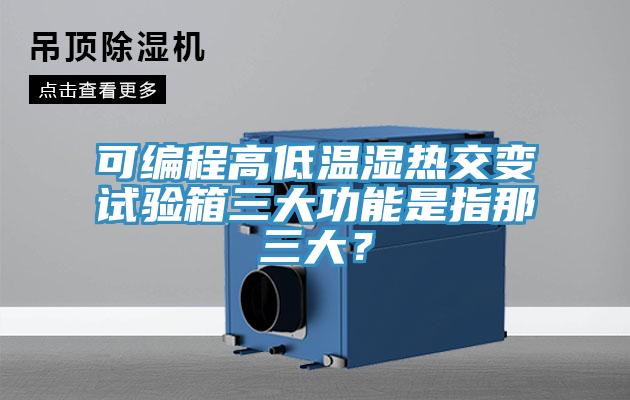 可編程高低溫濕熱交變試驗箱三大功能是指那三大？
