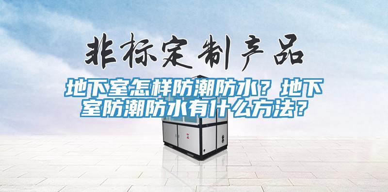 地下室怎樣防潮防水？地下室防潮防水有什么方法？
