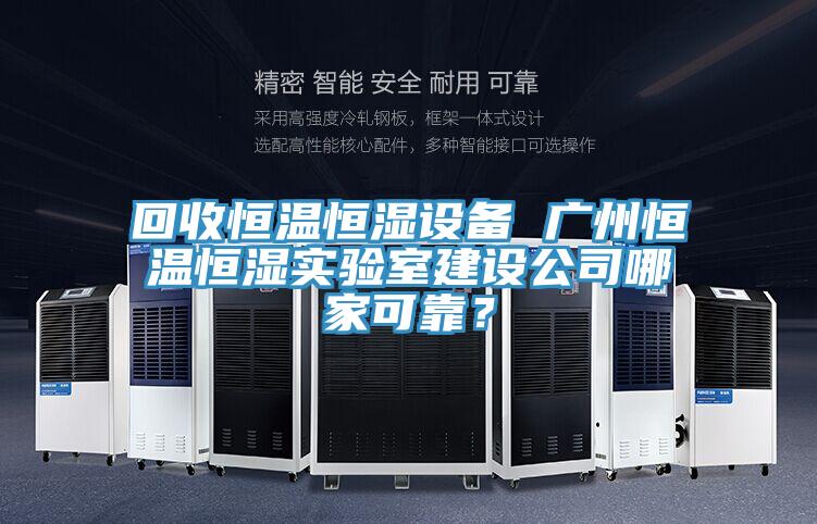 回收恒溫恒濕設(shè)備 廣州恒溫恒濕實(shí)驗(yàn)室建設(shè)公司哪家可靠？