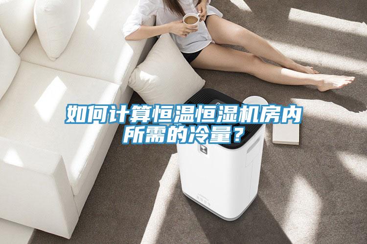 如何計(jì)算恒溫恒濕機(jī)房?jī)?nèi)所需的冷量?