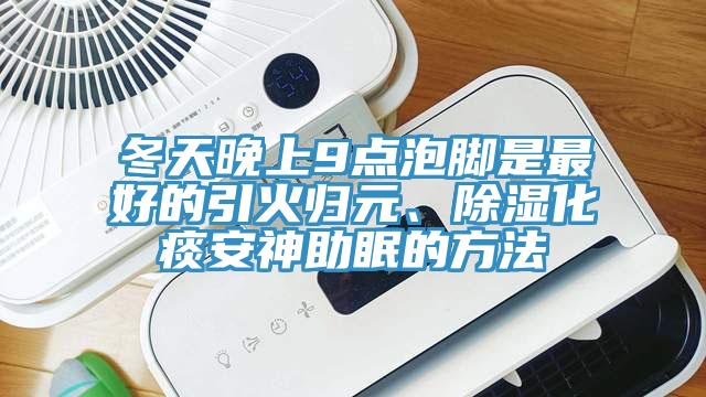 冬天晚上9點泡腳是最好的引火歸元、除濕化痰安神助眠的方法