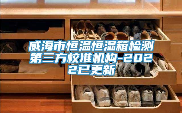 威海市恒溫恒濕箱檢測第三方校準機構-2022已更新