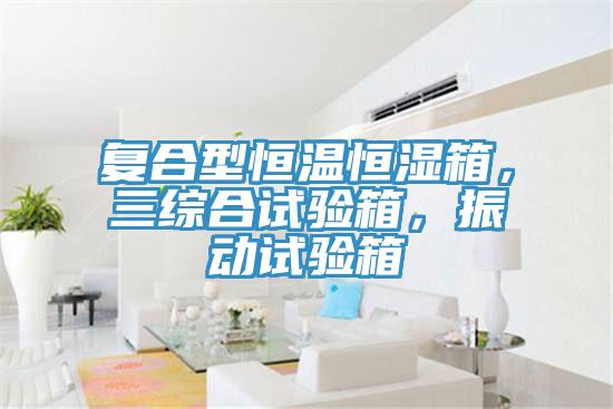 復合型恒溫恒濕箱,三綜合試驗箱,振動試驗箱