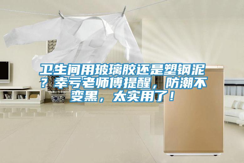 衛(wèi)生間用玻璃膠還是塑鋼泥？幸虧老師傅提醒，防潮不變黑，太實(shí)用了！