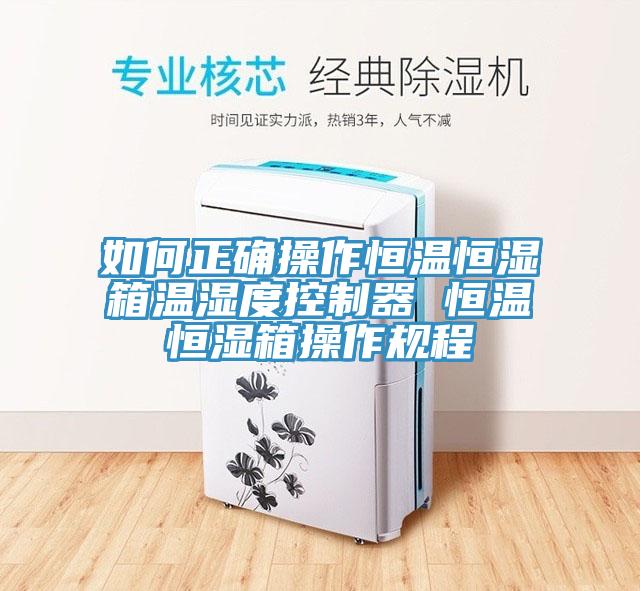 如何正確操作恒溫恒濕箱溫濕度控制器 恒溫恒濕箱操作規程