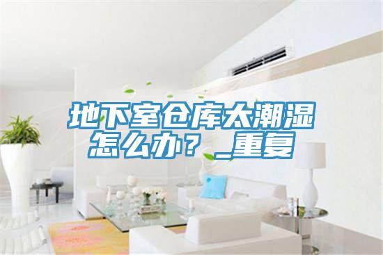地下室倉庫太潮濕怎么辦？_重復
