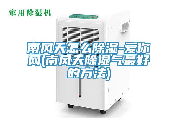 南風天怎么除濕-愛你網(南風天除濕氣最好的方法)