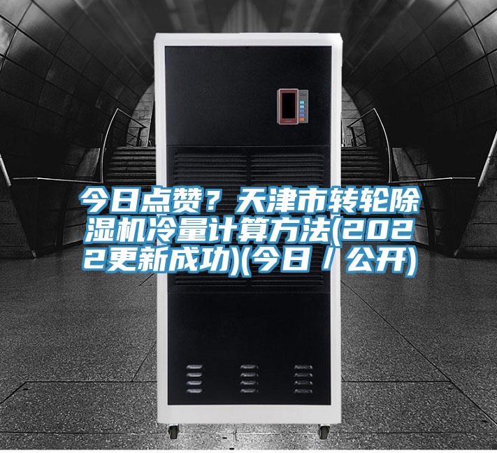 今日點(diǎn)贊？天津市轉(zhuǎn)輪除濕機(jī)冷量計(jì)算方法(2022更新成功)(今日／公開)