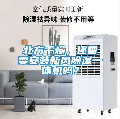 北方干燥，還需要安裝新風除濕一體機嗎？