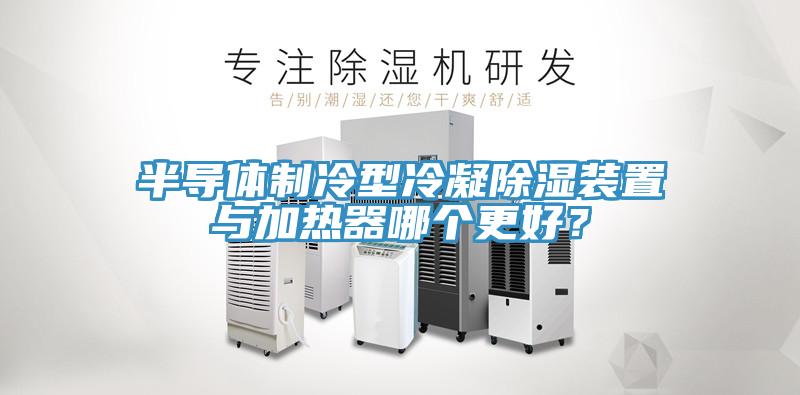半導體制冷型冷凝除濕裝置與加熱器哪個更好？