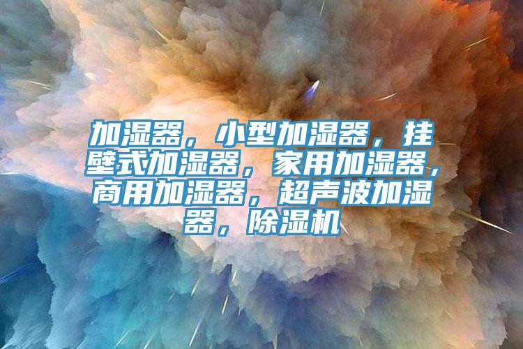 加濕器，小型加濕器，掛壁式加濕器，家用加濕器，商用加濕器，超聲波加濕器，除濕機