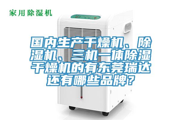 國內生產干燥機、除濕機、三機一體除濕干燥機的有東莞瑞達還有哪些品牌？