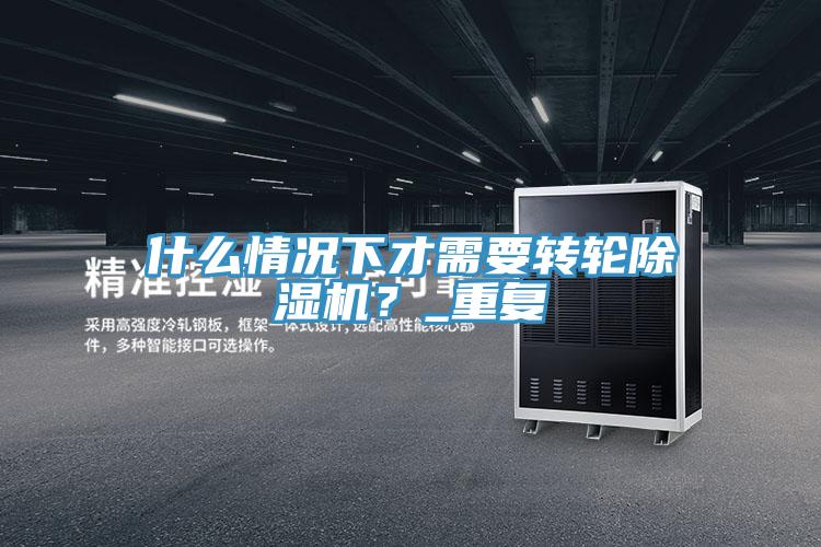 什么情況下才需要轉(zhuǎn)輪除濕機(jī)？_重復(fù)