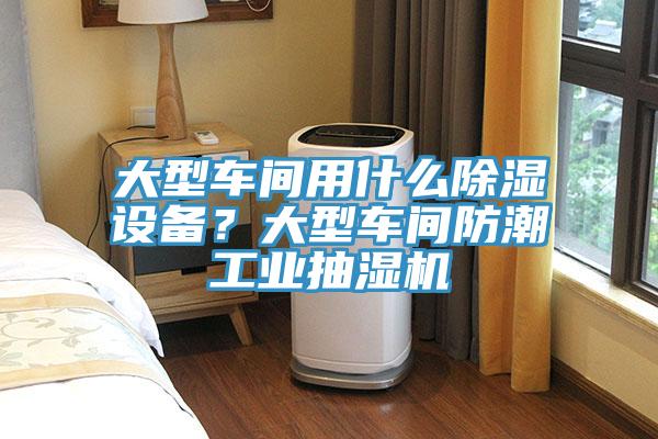 大型車間用什么除濕設(shè)備？大型車間防潮工業(yè)抽濕機