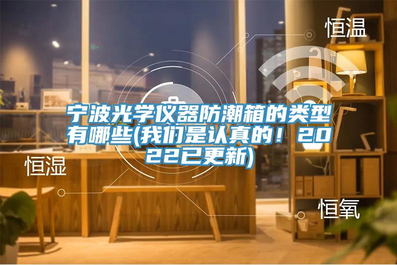 寧波光學儀器防潮箱的類型有哪些(我們是認真的！2022已更新)