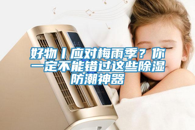 好物丨應對梅雨季？你一定不能錯過這些除濕防潮神器