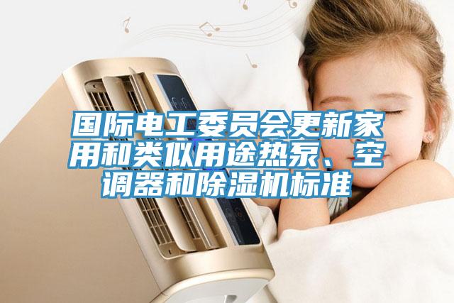 國際電工委員會更新家用和類似用途熱泵、空調(diào)器和除濕機標(biāo)準(zhǔn)