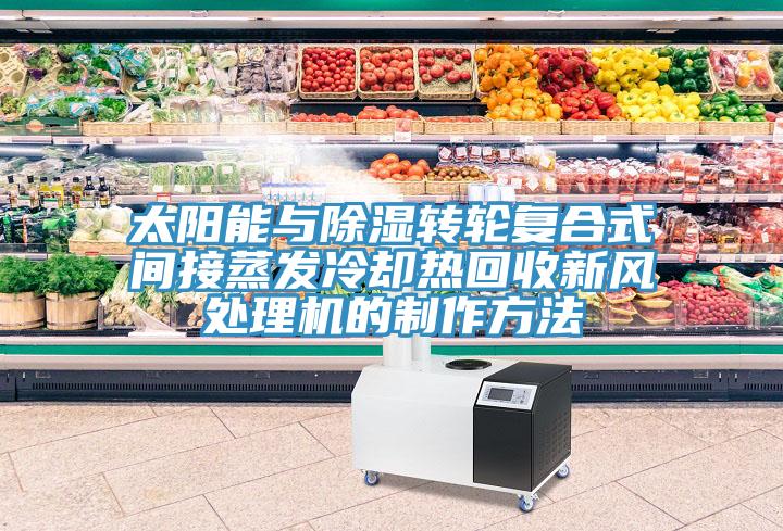 太陽能與除濕轉輪復合式間接蒸發冷卻熱回收新風處理機的制作方法