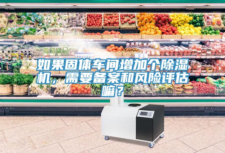 如果固體車間增加個(gè)除濕機(jī)，需要備案和風(fēng)險(xiǎn)評估嘛？