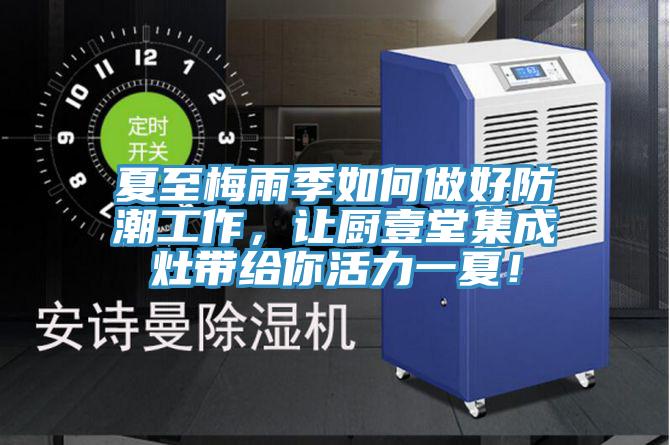 夏至梅雨季如何做好防潮工作，讓廚壹堂集成灶帶給你活力一夏！