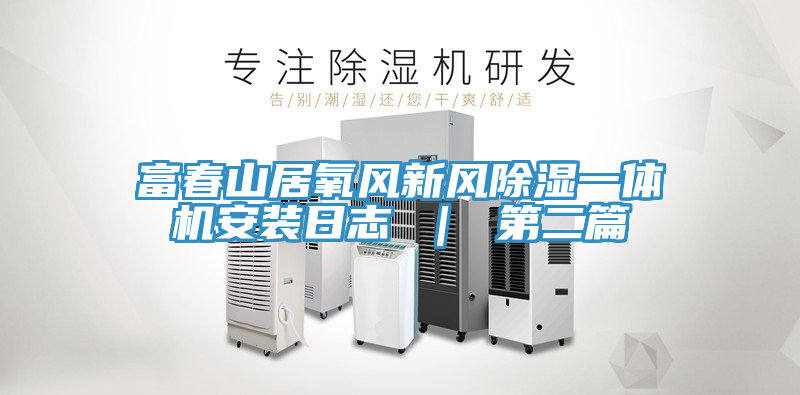 富春山居氧風新風除濕一體機安裝日志 ｜ 第二篇