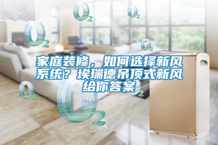 家庭裝修，如何選擇新風系統？埃瑞德吊頂式新風給你答案
