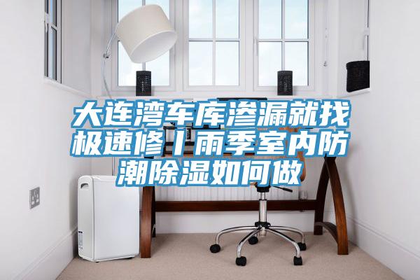大連灣車庫滲漏就找極速修丨雨季室內(nèi)防潮除濕如何做