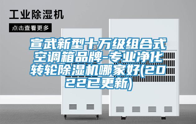 宣武新型十萬級組合式空調(diào)箱品牌-專業(yè)凈化轉輪除濕機哪家好(2022已更新)
