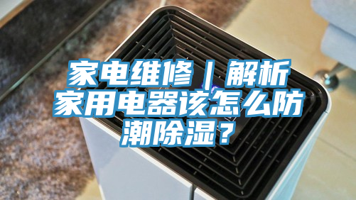 家電維修｜解析家用電器該怎么防潮除濕？