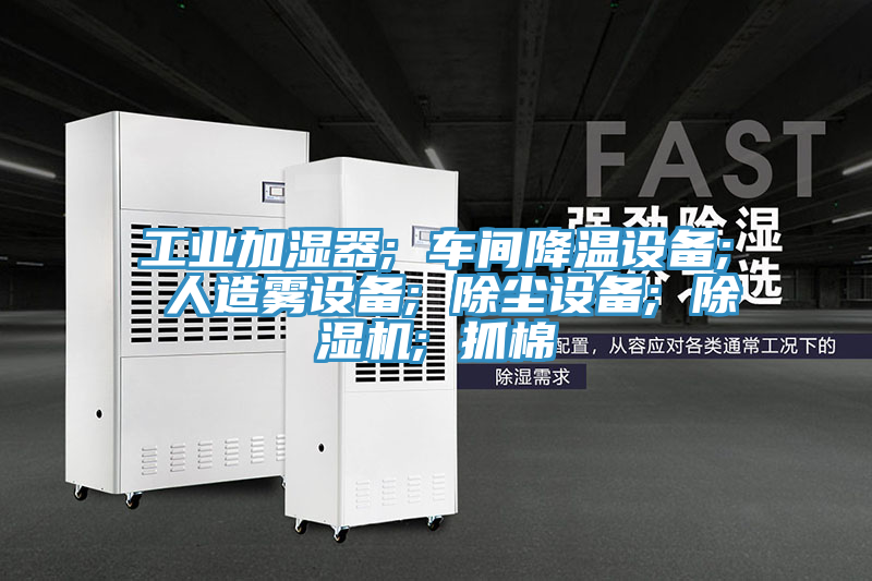 工業(yè)加濕器; 車間降溫設(shè)備; 人造霧設(shè)備; 除塵設(shè)備; 除濕機(jī); 抓棉