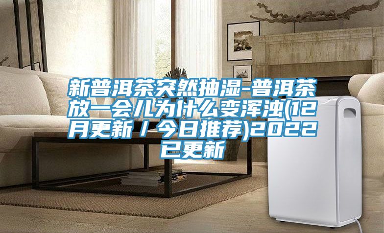 新普洱茶突然抽濕-普洱茶放一會兒為什么變渾濁(12月更新／今日推薦)2022已更新