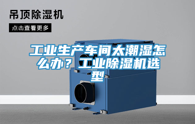 工業生產車間太潮濕怎么辦？工業除濕機選型