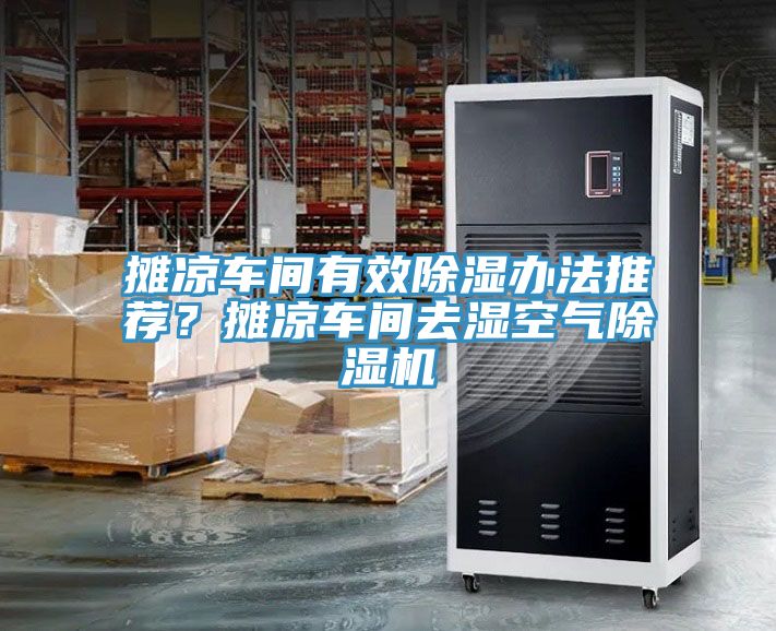 攤涼車(chē)間有效除濕辦法推薦？攤涼車(chē)間去濕空氣除濕機(jī)