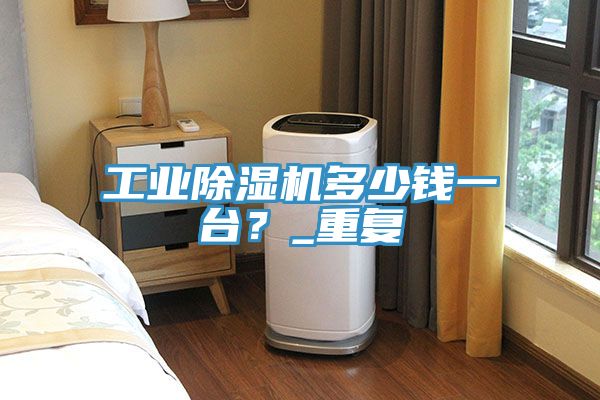 工業除濕機多少錢一臺？_重復