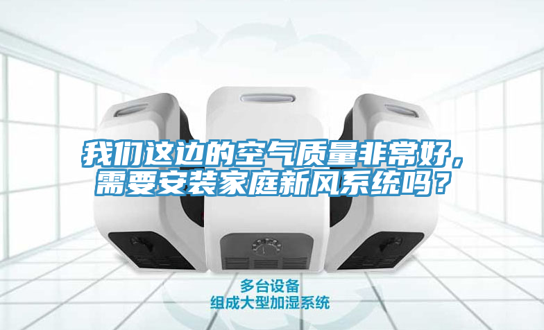 我們這邊的空氣質量非常好，需要安裝家庭新風系統嗎？