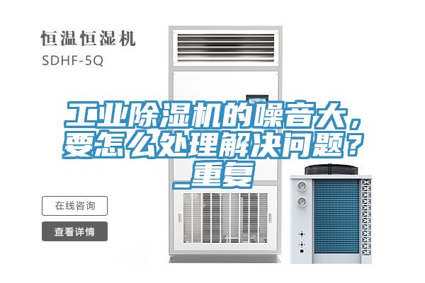 工業除濕機的噪音大，要怎么處理解決問題？_重復