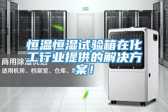 恒溫恒濕試驗箱在化工行業提供的解決方案!