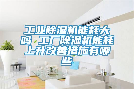 工業(yè)除濕機能耗大嗎 工廠除濕機能耗上升改善措施有哪些