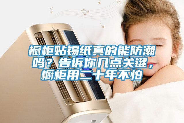 櫥柜貼錫紙真的能防潮嗎？告訴你幾點關鍵，櫥柜用二十年不怕