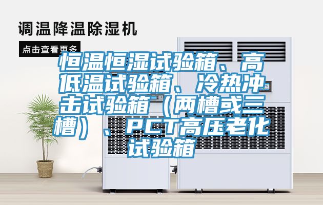 恒溫恒濕試驗箱、高低溫試驗箱、冷熱沖擊試驗箱（兩槽或三槽）、PCT高壓老化試驗箱