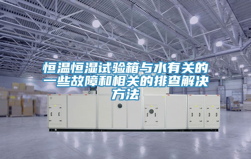 恒溫恒濕試驗箱與水有關的一些故障和相關的排查解決方法