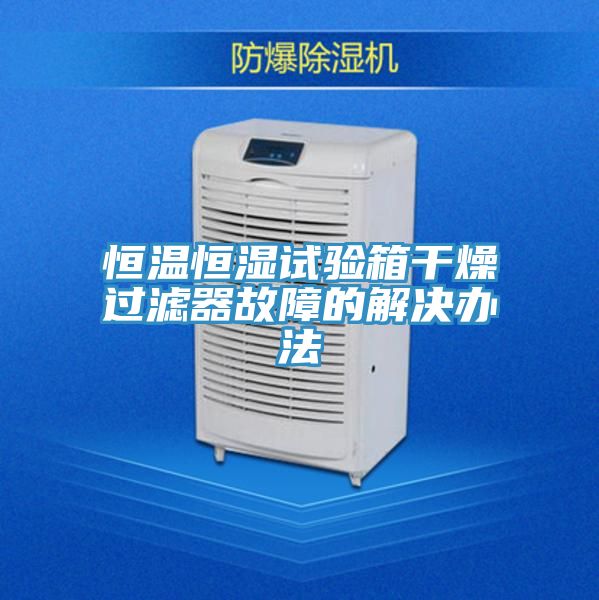 恒溫恒濕試驗(yàn)箱干燥過(guò)濾器故障的解決辦法